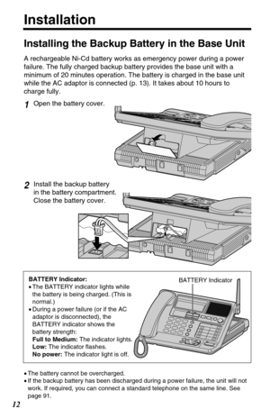 Page 1212
Installation
•The battery cannot be overcharged.
•If the backup battery has been discharged during a power failure, the unit will not
work. If required, you can connect a standard telephone on the same line. See
page 91.BATTERY Indicator:
•The BATTERY indicator lights while
the battery is being charged. (This is
normal.)
•During a power failure (or if the AC
adaptor is disconnected), the
BATTERY indicator shows the
battery strength:
Full to Medium: The indicator lights.
Low: The indicator flashes.
No...
