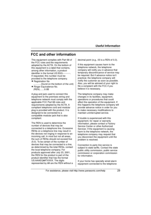 Page 29Useful Information
For assistance, please visit http://www.panasonic.com/help29
FCC and other information
This equipment complies with Part 68 of 
the FCC rules and the requirements 
adopted by the ACTA. On the bottom of 
this equipment is a label that contains, 
among other information, a product 
identifier in the format US:5GG----------.
If requested, this number must be 
provided to the telephone company.
L Registration No
    ............(found on the bottom of the unit)
L Ringer Equivalence No....