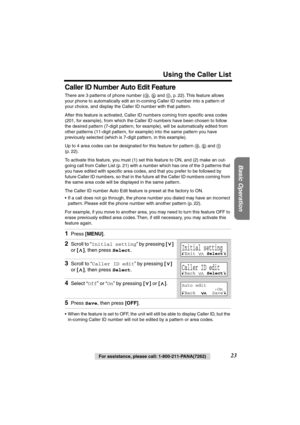 Page 23 
Using the Caller List 
Basic Operation
 
23 
For assistance, please call: 1-800-211-PANA(7262) 
Caller ID Number Auto Edit Feature 
There are 3 patterns of phone number ( ,   and  , p. 22). This feature allows 
your phone to automatically edit an in-coming Caller ID number into a pattern of 
your choice, and display the Caller ID number with that pattern.
After this feature is activated, Caller ID numbers coming from speciﬁc area codes 
(201, for example), from which the Caller ID numbers have been...