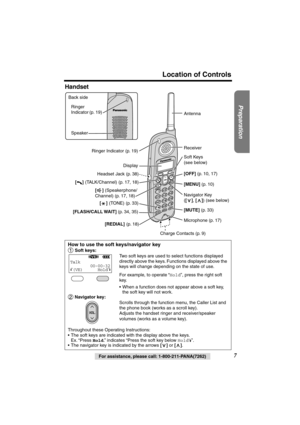 Page 7 
Preparation
 
Location of Controls 
7 
For assistance, please call: 1-800-211-PANA(7262) 
Handset 
How to use the soft keys/navigator key 
  
Soft keys: 
Two soft keys are used to select functions displayed 
directly above the keys. Functions displayed above the 
keys will change depending on the state of use.
For example, to operate “ 
Hold 
”, press the right soft 
key.
•  When a function does not appear above a soft key, 
the soft key will not work. 
 Navigator key: 
Scrolls through the function...