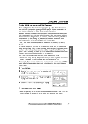 Page 25 
Using the Caller List 
Basic Operation
 
25 
For assistance, please call: 1-800-211-PANA(7262) 
Caller ID Number Auto Edit Feature 
There are 3 patterns of phone number ( ,   and  , p. 24). This feature allows 
your phone to automatically edit an in-coming Caller ID number into a pattern of 
your choice, and display the Caller ID number with that pattern.
After this feature is activated, Caller ID numbers coming from speciﬁc area codes 
(201, for example), from which the Caller ID numbers have been...