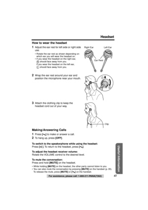 Page 41 
Headset 
Useful Information
 
41 
For assistance, please call: 1-800-211-PANA(7262) 
How to wear the headset
1 
Adjust the ear rest for left side or right side 
use. 
•Rotate the ear rest as shown depending on 
which ear you will wear the headset on.
•If you wear the headset on the right ear, 
 should face away from you.
If you wear the headset on the left ear, 
 should face away from you. 
2 
Wrap the ear rest around your ear and 
position the microphone near your mouth. 
3 
Attach the clothing clip...