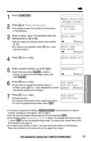 Page 3535For assistance, please call: 1-800-211-PANA(7262)
1
Press (FUNCTION).
2
Press áat “Save directory”.
•The display shows the number of stored items
in the directory.
3
Enter a name, up to 15 characters with the
dialing buttons, 
Üor á.
•See the steps for entering names and symbols
(p. 36).
•If a name is not required, press Ö(Nextkey)
and go to step 5.
4
Press Ö(Nextkey).
5
Enter a phone number, up to 22 digits.
•Each time you press (CLEAR), a digit is
erased. To erase all of the digits, press and
hold...