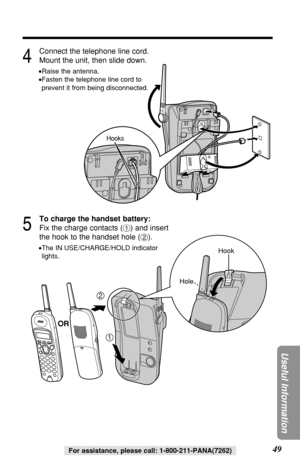 Page 4949
Useful Information
For assistance, please call: 1-800-211-PANA(7262)
4
Connect the telephone line cord.
Mount the unit, then slide down.
•Raise the antenna.
•Fasten the telephone line cord to
prevent it from being disconnected.
5
To charge the handset battery:
Fix the charge contacts (#) and insert
the hook to the handset hole ($).
•The IN USE/CHARGE/HOLD indicator
lights.
2
1
Hook
Hole
Hooks
OR 