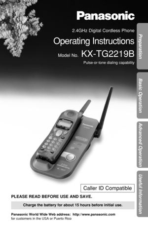 Page 1Preparation
Basic Operation
Advanced Operation
Useful Information
2.4GHz Digital Cordless Phone
Operating Instructions
Model No.KX-TG2219B
Pulse-or-tone dialing capability
Charge the battery for about 15 hours before initial use.
Caller ID Compatible
PLEASE READ BEFORE USE AND SAVE.
Panasonic World Wide Web address:  http://www.panasonic.com
for customers in the USA or Puerto Rico 