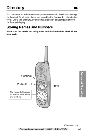 Page 3535For assistance, please call: 1-800-211-PANA(7262)
Directory
You can store up to 50 names and phone numbers in the directory using
the handset. All directory items are sorted by the ﬁrst word in alphabetical
order. Using the directory, you can make a call by selecting a name on
the handset display. 
Storing Names and Numbers
Make sure the unit is not being used and the handset is lifted off the
base unit.
(OFF)
(FUNCTION)
    ,      ,      , 
The dialing buttons can
be used to enter letters
and...