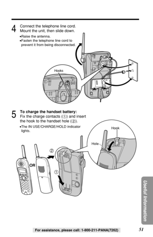 Page 5151
Useful Information
For assistance, please call: 1-800-211-PANA(7262)
4
Connect the telephone line cord.
Mount the unit, then slide down.
•Raise the antenna.
•Fasten the telephone line cord to
prevent it from being disconnected.
5
To charge the handset battery:
Fix the charge contacts (#) and insert
the hook to the handset hole ($).
•The IN USE/CHARGE/HOLD indicator
lights.
2
1
Hook
Hole
Hooks
OR 