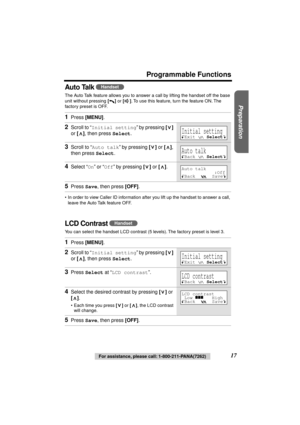 Page 17 
Preparation
 
For assistance, please call: 1-800-211-PANA(7262) 
17 
Programmable Functions
Auto Talk 
 
The Auto Talk feature allows you to answer a call by lifting the handset off the base 
unit without pressing 
  
[] 
 or  
[] 
. To use this feature, turn the feature ON. The 
factory preset is OFF. 
•In order to view Caller ID information after you lift up the handset to answer a call, 
leave the Auto Talk feature OFF. 
LCD Contrast  
You can select the handset LCD contrast (5 levels). The factory...