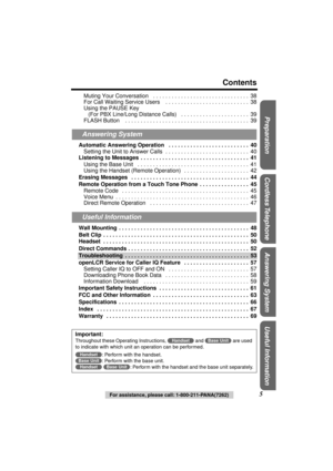 Page 5 
Preparation Useful InformationAnswering System Cordless Telephone
 
For assistance, please call: 1-800-211-PANA(7262) 
5 
Contents 
Muting Your Conversation   . . . . . . . . . . . . . . . . . . . . . . . . . . . . . . .  38
For Call Waiting Service Users    . . . . . . . . . . . . . . . . . . . . . . . . . . .  38
Using the PAUSE Key
(For PBX Line/Long Distance Calls)   . . . . . . . . . . . . . . . . . . . . . .  39
FLASH Button    . . . . . . . . . . . . . . . . . . . . . . . . . . . . . . . . . . ....