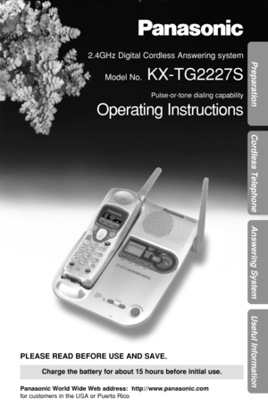 Page 1Preparation
Cordless Telephone
Answering System
Useful Information
2.4GHz Digital Cordless Answering system
Model No.
KX-TG2227S
Pulse-or-tone dialing capability
Operating Instructions
Charge the battery for about 15 hours before initial use.
PLEASE READ BEFORE USE AND SAVE.
Panasonic World Wide Web address:  http://www.panasonic.com
for customers in the USA or Puerto Rico 