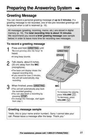 Page 1515
Preparation
For assistance, please call: 1-800-211-PANA(7262)
To record a greeting message
1
Press and hold (GREETING)until
“Record greeting after the beep” is
heard.
•A long beep sounds.
2
Talk clearly, about 8 inches
(20 cm) away from the MIC
(microphone).
•The base unit display shows the
elapsed recording time.
•If you record for over 2 minutes,
the unit will automatically stop
recording.
3
When ﬁnished, press (GREETING).
•The unit will automatically play back
the recorded greeting.
•You can also...