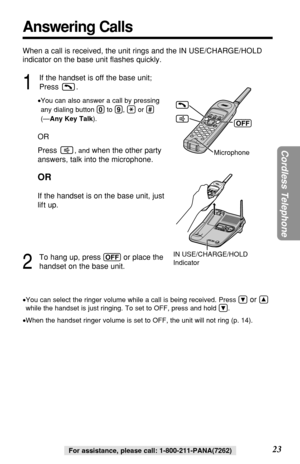 Page 2323
Cordless Telephone
For assistance, please call: 1-800-211-PANA(7262)
Answering Calls
1
If the handset is off the base unit;
Press .
•You can also answer a call by pressing
any dialing button (0)to (9), (*)or (#)
(—Any Key Talk).
OR
Press 
, andwhen the other party
answers, talk into the microphone.
OR
If the handset is on the base unit, just
lif t up. 
2
To hang up, press (OFF)or place the
handset on the base unit.
Microphone
(OFF)
IN USE/CHARGE/HOLD 
Indicator
When a call is received, the unit rings...