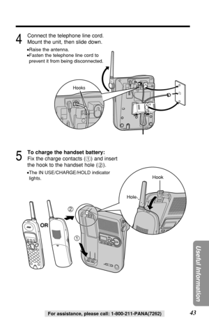 Page 4343
Useful Information
For assistance, please call: 1-800-211-PANA(7262)
4
Connect the telephone line cord.
Mount the unit, then slide down.
•Raise the antenna.
•Fasten the telephone line cord to
prevent it from being disconnected.
5
To charge the handset battery:
Fix the charge contacts (#) and insert
the hook to the handset hole ($).
•The IN USE/CHARGE/HOLD indicator
lights.
2
1
Hook
Hole
Hooks
OR 