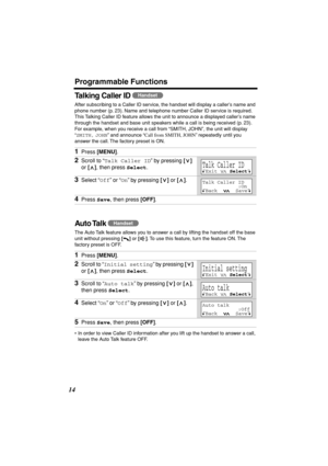 Page 14 
Programmable Functions 
14 
Talking Caller ID  
After subscribing to a Caller ID service, the handset will display a caller’s name and 
phone number (p. 23). Name and telephone number Caller ID service is required. 
This Talking Caller ID feature allows the unit to announce a displayed caller’s name 
through the handset and base unit speakers while a call is being received (p. 23). 
For example, when you receive a call from “SMITH, JOHN”, the unit will display 
“ 
SMITH, 
  
JOHN 
” and announce “...