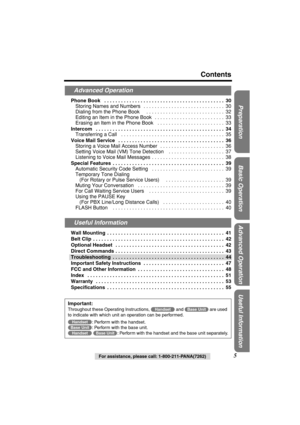 Page 5 
Preparation Useful InformationAdvanced Operation Basic Operation
 
For assistance, please call: 1-800-211-PANA(7262) 
5 
Contents 
Phone Book   . . . . . . . . . . . . . . . . . . . . . . . . . . . . . . . . . . . . . . . . . . .  30 
Storing Names and Numbers   . . . . . . . . . . . . . . . . . . . . . . . . . . . . .  30
Dialing from the Phone Book     . . . . . . . . . . . . . . . . . . . . . . . . . . . .  32
Editing an Item in the Phone Book   . . . . . . . . . . . . . . . . . . . . . . . . .  33...