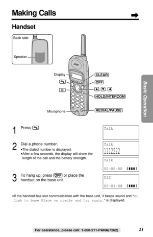 Page 2121
Basic Operation
For assistance, please call: 1-800-211-PANA(7262)For assistance, please call: 1-800-211-PANA(7262)
1
Press .
2
Dial a phone number.
•The dialed number is displayed.
•After a few seconds, the display will show the
length of the call and the battery strength.
3
To hang up, press (OFF)or place the 
handset on the base unit.
•If the handset has lost communication with the base unit, 3 beeps sound and “No
link to base Place on cradle and try again.” is displayed.
Talk
1112222
Talk
00-00-00...