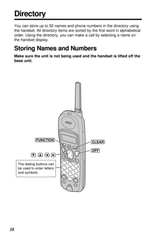 Page 3838
Directory
You can store up to 50 names and phone numbers in the directory using
the handset. All directory items are sorted by the ﬁrst word in alphabetical
order. Using the directory, you can make a call by selecting a name on
the handset display. 
Storing Names and Numbers
Make sure the unit is not being used and the handset is lifted off the
base unit.
(CLEAR)
(OFF)
(FUNCTION)
    ,      ,      , 
The dialing buttons can
be used to enter letters
and symbols. 