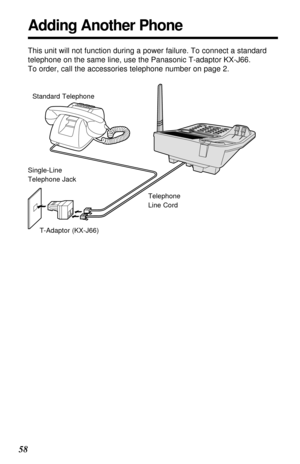 Page 5858
Adding Another Phone
This unit will not function during a power failure. To connect a standard
telephone on the same line, use the Panasonic T-adaptor KX-J66.
To order, call the accessories telephone number on page 2.
Standard Telephone
Single-Line
Telephone Jack
T-Adaptor (KX-J66)Telephone
Line Cord 