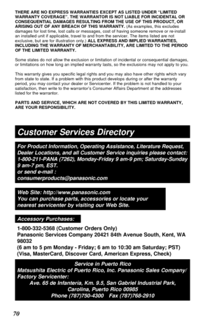 Page 7070
Customer Services Directory
For Product Information, Operating Assistance, Literature Request,
Dealer Locations, and all Customer Service inquiries please contact: 
1-800-211-PANA (7262), Monday-Friday 9 am-9 pm; Saturday-Sunday
9 am-7 pm, EST. 
or send e-mail : 
consumerproducts@panasonic.com
Web Site: http://www.panasonic.com
You can purchase parts, accessories or locate your
nearest servicenter by visiting our Web Site.
Accessory Purchases:
1-800-332-5368 (Customer Orders Only)
Panasonic Services...