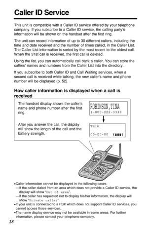 Page 2828
Caller ID Service
This unit is compatible with a Caller ID service offered by your telephone
company. If you subscribe to a Caller ID service, the calling party’s
information will be shown on the handset after the ﬁrst ring.
The unit can record information of up to 30 different callers, including the
time and date received and the number of times called, in the Caller List.
The Caller List information is sorted by the most recent to the oldest call.
When the 31st call is received, the ﬁrst call is...