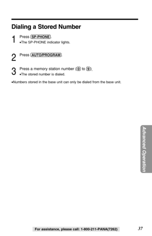 Page 3737For assistance, please call: 1-800-211-PANA(7262)
Dialing a Stored Number
1
Press (SP-PHONE).
•The SP-PHONE indicator lights.
2
Press (AUTO/PROGRAM).
3
Press a memory station number ((0)to (9))
.
•The stored number is dialed.
•Numbers stored in the base unit can only be dialed from the base unit.
Advanced Operation 