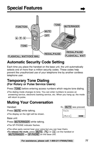 Page 5151For assistance, please call: 1-800-211-PANA(7262)
Special Features
(FLASH/CALL!WAIT/VOICE!MAIL)
(TONE)(OFF)
(REDIAL/PAUSE)
(FLASH/CALLÒWAIT) (TONE)
(REDIAL/PAUSE)
    ,     , 
(MUTE)
(MUTE/RINGER)(FUNCTION)
Automatic Security Code Setting
Each time you place the handset on the base unit, the unit automatically
selects one of more than a million security codes. These codes help
prevent the unauthorized use of your telephone line by another cordless
telephone user.
Temporary Tone Dialing
(For Rotary or...