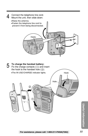 Page 5555
Useful Information
For assistance, please call: 1-800-211-PANA(7262)
4
Connect the telephone line cord.
Mount the unit, then slide down.
•Raise the antenna.
•Fasten the telephone line cord to
prevent it from being disconnected.
5
To charge the handset battery:
Fix the charge contacts (#) and insert
the hook to the handset hole ($).
•The IN USE/CHARGE indicator lights.
2
1
Hook
Hole
Hooks
OR 