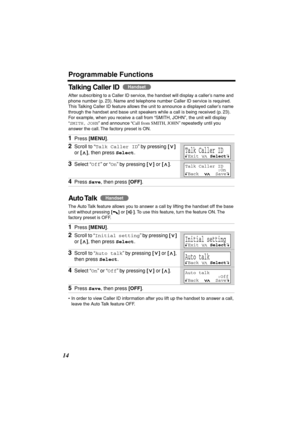 Page 14 
Programmable Functions 
14 
Talking Caller ID   
After subscribing to a Caller ID service, the handset will display a caller’s name and 
phone number (p. 23). Name and telephone number Caller ID service is required. 
This Talking Caller ID feature allows the unit to announce a displayed caller’s name 
through the handset and base unit speakers while a call is being received (p. 23). 
For example, when you receive a call from “SMITH, JOHN”, the unit will display 
“ 
SMITH, 
  
JOHN 
” and announce “...