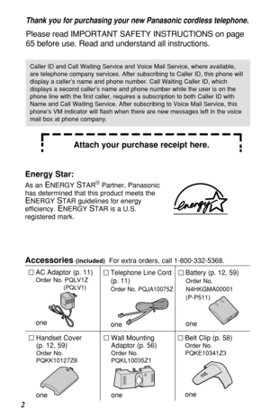 Page 22Accessories 
(included)For extra orders, call 1-800-332-5368.
AC Adaptor (p. 11)
Order No. PQLV1Z
(PQLV1)
one
Telephone Line Cord
(p. 11)
Order No. PQJA10075Z
one
Battery (p. 12, 59)
Order No.
N4HKGMA00001
(P-P511)
one
Wall Mounting
Adaptor (p. 56)
Order No.
PQKL10035Z1
one
Belt Clip (p. 58)
Order No.
PQKE10341Z3
one
Handset Cover 
(p. 12, 59)
Order No.
PQKK10127Z8
one
Thank you for purchasing your new Panasonic cordless telephone.
Please read IMPORTANT SAFETY INSTRUCTIONS on page
65 before use. Read...