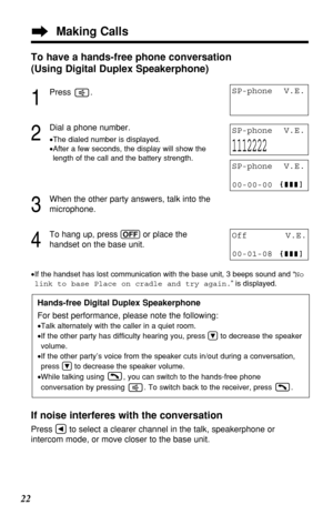 Page 2222
Hands-free Digital Duplex Speakerphone
For best performance, please note the following:
•Talk alternately with the caller in a quiet room.
•If the other party has difficulty hearing you, press Öto decrease the speaker
volume.
•If the other party’s voice from the speaker cuts in/out during a conversation,
press Öto decrease the speaker volume.
•While talking using  , you can switch to the hands-free phone
conversation by pressing  . To switch back to the receiver, press  .
To have a hands-free phone...