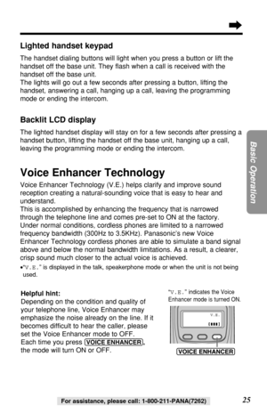 Page 2525
Basic Operation
For assistance, please call: 1-800-211-PANA(7262)
Lighted handset keypad
The handset dialing buttons will light when you press a button or lift the
handset off the base unit. They ﬂash when a call is received with the
handset off the base unit. 
The lights will go out a few seconds after pressing a button, lifting the
handset, answering a call, hanging up a call, leaving the programming
mode or ending the intercom.
Backlit LCD display
The lighted handset display will stay on for a few...