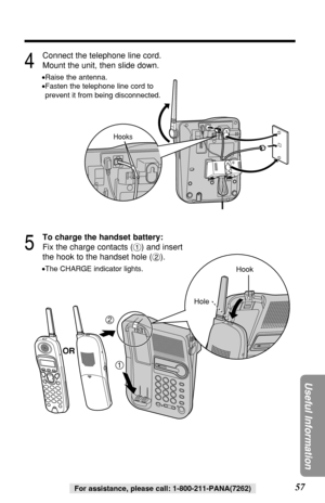 Page 5757
Useful Information
For assistance, please call: 1-800-211-PANA(7262)
4
Connect the telephone line cord.
Mount the unit, then slide down.
•Raise the antenna.
•Fasten the telephone line cord to
prevent it from being disconnected.
5
To charge the handset battery:
Fix the charge contacts (#) and insert
the hook to the handset hole ($).
•The CHARGE indicator lights.
2
1
Hook
Hole
Hooks
OR 