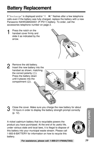 Page 5959
Useful Information
For assistance, please call: 1-800-211-PANA(7262)
Battery Replacement
A nickel cadmium battery that is recyclable powers the
product you have purchased. At the end of its useful life,
under various state and local laws, it is illegal to dispose of
this battery into your municipal waste stream. Please call 
1-800-8-BATTERY for information on how to recycle this
battery. If “Recharge” is displayed and/or “ ” ﬂashes after a few telephone
calls even if the battery was fully charged,...