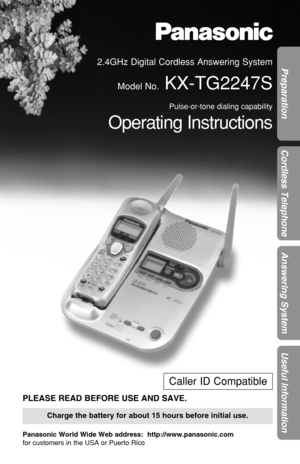 Page 1Preparation
Cordless Telephone
Answering System
Useful Information
2.4GHz Digital Cordless Answering System
Model No.
KX-TG2247S
Pulse-or-tone dialing capability
Operating Instructions
PLEASE READ BEFORE USE AND SAVE.
Panasonic World Wide Web address:  http://www.panasonic.com
for customers in the USA or Puerto Rico
Charge the battery for about 15 hours before initial use.
Caller ID Compatible 