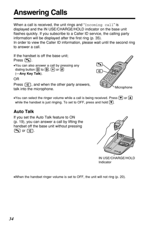 Page 3434
Answering Calls
When a call is received, the unit rings and “Incoming call” is
displayed and the IN USE/CHARGE/HOLD indicator on the base unit
ﬂashes quickly. If you subscribe to a Caller ID service, the calling party
information will be displayed after the ﬁrst ring (p. 35). 
In order to view the Caller ID information, please wait until the second ring
to answer a call.
If the handset is off the base unit; 
Press .
•You can also answer a call by pressing any
dialing button (0)to (9), (*)or (#)
(—Any...