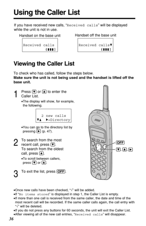 Page 3636
1
Press Öor Ñto enter the
Caller List.
•The display will show, for example, 
the following.
•You can go to the directory list by
pressing á(p. 47).
2
To search from the most
recent call, press 
Ö.
To search from the oldest
call, press 
Ñ.
•To scroll between callers, 
press Öor Ñ.
3
To exit the list, press (OFF). 2 new calls
GF H=Directory
•Once new calls have been checked, “√” will be added.
•If “No items stored” is displayed in step 1, the Caller List is empty.
•If more than one call is received from...