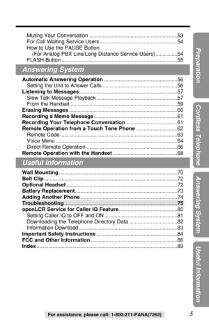 Page 5Muting Your Conversation ............................................................53
For Call Waiting Service Users .....................................................54
How to Use the PAUSE Button 
(For Analog PBX Line/Long Distance Service Users) ...............54
FLASH Button ...............................................................................55
Answering System
Automatic Answering Operation..................................................56
Setting the Unit to Answer Calls...