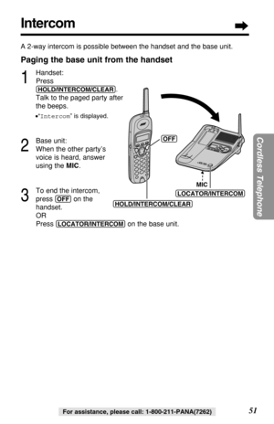 Page 5151
Cordless Telephone
For assistance, please call: 1-800-211-PANA(7262)
Intercom
A 2-way intercom is possible between the handset and the base unit.
Paging the base unit from the handset
1
Handset:
Press
(HOLD/INTERCOM/CLEAR).
Talk to the paged party after
the beeps.
•“Intercom” is displayed.
2
Base unit:
When the other party’s
voice is heard, answer
using the MIC.
3
To end the intercom, 
press 
(OFF)on the 
handset.
OR
Press 
(LOCATOR/INTERCOM)on the base unit.
(HOLD/INTERCOM/CLEAR)
(OFF)
MIC...