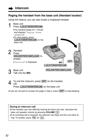 Page 5252
During an intercom call:
•If the handset user has difficulty hearing the base unit user, decrease the
base unit speaker volume by pressing VOLUME.
•If an incoming call is received, the intercom call stops and the unit starts to
ring. To answer, press
or .
Intercom
Paging the handset from the base unit (Handset locator)
Using this feature, you can also locate a misplaced handset.
1
Base unit:
Press 
(LOCATOR/INTERCOM).
•The handset beeps for 1 minute
and displays “Paging Press
INTERCOM”.
•To stop...