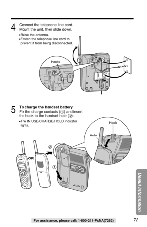 Page 7171
Useful Information
For assistance, please call: 1-800-211-PANA(7262)
4
Connect the telephone line cord.
Mount the unit, then slide down.
•Raise the antenna.
•Fasten the telephone line cord to
prevent it from being disconnected.
5
To charge the handset battery:
Fix the charge contacts (#) and insert
the hook to the handset hole ($).
•The IN USE/CHARGE/HOLD indicator
lights.
2
1
Hook
Hole
Hooks
OR 