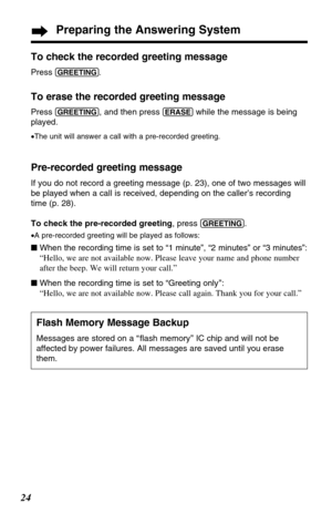 Page 2424
Preparing the Answering System
To check the recorded greeting message
Press (GREETING).
To erase the recorded greeting message
Press (GREETING), and then press (ERASE)while the message is being
played.
•The unit will answer a call with a pre-recorded greeting.
Pre-recorded greeting message
If you do not record a greeting message (p. 23), one of two messages will
be played when a call is received, depending on the caller’s recording
time (p. 28).
To check the pre-recorded greeting, press 
(GREETING)....