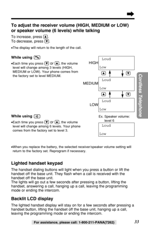 Page 3333
Cordless Telephone
For assistance, please call: 1-800-211-PANA(7262)
To adjust the receiver volume (HIGH, MEDIUM or LOW)
or speaker volume (6 levels) while talking
To increase, press Ñ.
To decrease, press 
Ö.
•The display will return to the length of the call.
While using 
•Each time you press Öor Ñ, the volume
level will change among 3 levels (HIGH,
MEDIUM or LOW). Your phone comes from
the factory set to level MEDIUM.
While using 
•Each time you press Öor Ñ, the volume
level will change among 6...