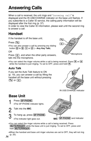 Page 3636
Answering Calls
When a call is received, the unit rings and “Incoming call” is
displayed and the IN USE/CHARGE indicator on the base unit ﬂashes. If
you subscribe to a Caller ID service, the calling party information will be
displayed after the ﬁrst ring (p. 37). 
In order to view the Caller ID information, please wait until the second ring
to answer a call.
Handset
If the handset is off the base unit; 
Press .
•You can also answer a call by pressing any dialing
button (0)to (9), (*)or (#)(—Any Key...