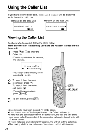 Page 3838
1
Press Öor Ñto enter the
Caller List.
•The display will show, for example, 
the following.
•You can go to the directory list by
pressing á(p. 51).
2
To search from the most
recent call, press 
Ö.
To search from the oldest
call, press 
Ñ.
•To scroll between callers, 
press Öor Ñ.
3
To exit the list, press (OFF). 2 new calls
GF H=Directory
•Once new calls have been checked, “√” will be added.
•If “No items stored” is displayed in step 1, the Caller List is empty.
•If more than one call is received from...