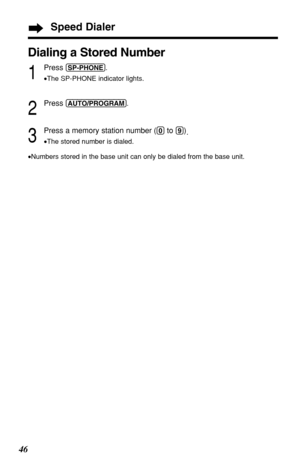Page 4646
Dialing a Stored Number
1
Press (SP-PHONE).
•The SP-PHONE indicator lights.
2
Press (AUTO/PROGRAM).
3
Press a memory station number ((0)to (9))
.
•The stored number is dialed.
•Numbers stored in the base unit can only be dialed from the base unit.
Speed Dialer 