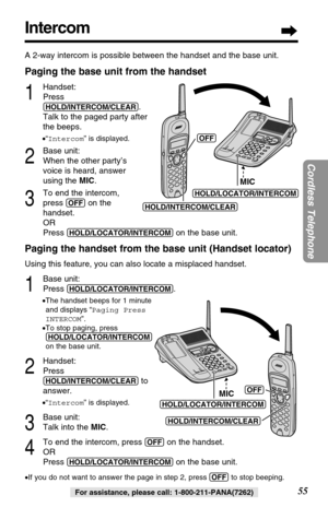 Page 55A 2-way intercom is possible between the handset and the base unit.
Paging the base unit from the handset
1
Handset:
Press
(HOLD/INTERCOM/CLEAR).
Talk to the paged party after
the beeps.
•“Intercom” is displayed.
2
Base unit:
When the other party’s 
voice is heard, answer 
using the MIC.
3
To end the intercom, 
press 
(OFF)on the 
handset.
OR
Press 
(HOLD/LOCATOR/INTERCOM)on the base unit.
Paging the handset from the base unit (Handset locator)
Using this feature, you can also locate a misplaced...