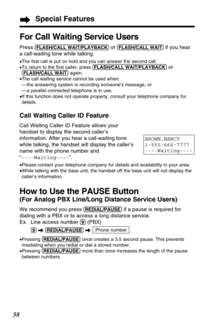 Page 5858
Special Features
For Call Waiting Service Users
Press (FLASH/CALL!WAIT/PLAYBACK)or (FLASH/CALL!WAIT)if you hear
a call-waiting tone while talking.
•The ﬁrst call is put on hold and you can answer the second call.
•To return to the ﬁrst caller, press (FLASH/CALL!WAIT/PLAYBACK)
or 
(FLASH/CALL!WAIT)again.
•The call waiting service cannot be used when:
— the answering system is recording someone’s message, or
— a parallel connected telephone is in use.
•If this function does not operate properly, consult...