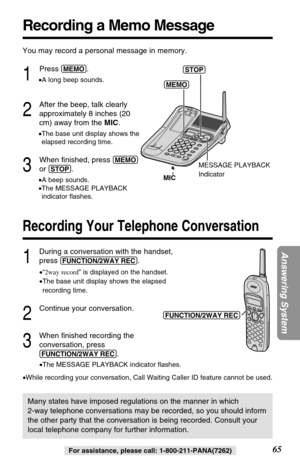 Page 6565
Answering System
For assistance, please call: 1-800-211-PANA(7262)
Recording a Memo Message
You may record a personal message in memory.
1
Press (MEMO).
•A long beep sounds.
2
After the beep, talk clearly
approximately 8 inches (20
cm) away from the MIC.
•The base unit display shows the
elapsed recording time. 
3
When ﬁnished, press (MEMO)
or (STOP).
•A beep sounds.
•The MESSAGE PLAYBACK 
indicator ﬂashes.
MESSAGE PLAYBACK
Indicator
MIC(MEMO)(STOP)
Many states have imposed regulations on the manner in...