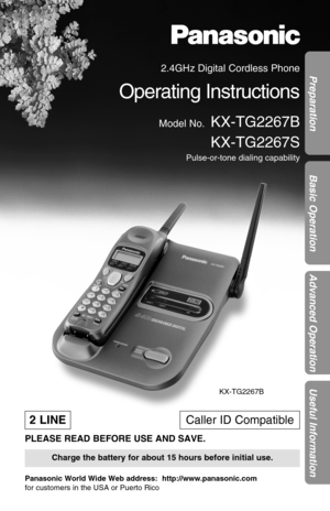 Page 1Preparation
Basic Operation
Advanced Operation
Useful Information
2.4GHz Digital Cordless Phone
Operating Instructions
Model No.KX-TG2267B
KX-TG2267S
Pulse-or-tone dialing capability
Charge the battery for about 15 hours before initial use.
Caller ID Compatible
PLEASE READ BEFORE USE AND SAVE.
Panasonic World Wide Web address:  http://www.panasonic.com
for customers in the USA or Puerto Rico
2 LINE
KX-TG2267B 