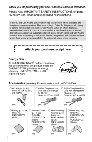 Page 2Handset Cover 
(p. 14, 59)
Order No.
PQKK10127Z8
(Black)
PQKK10127Z1
(Silver)
oneWall Mounting
Adaptor (p. 56)
Order No.
PQKL10035Z1
(Black)
PQKL10035Z3
(Silver)
one
4-Wire Telephone Line
Cord with Green Plugs
(p. 12, 13)
Order No. PQJA10088Z
oneAC Adaptor (p. 11)
Order No. KX-TCA1-G
(KX-TCA1)
one
Battery (p. 14, 59)Order No.
PQPP511SVC
(P-P511)
one
2
2-Wire Telephone Line
Cord with Transparent
Plugs (p. 13)
Order No. PQJA10075Z
one
Accessories (included)For extra orders, call 1-800-332-5368.
Belt Clip...